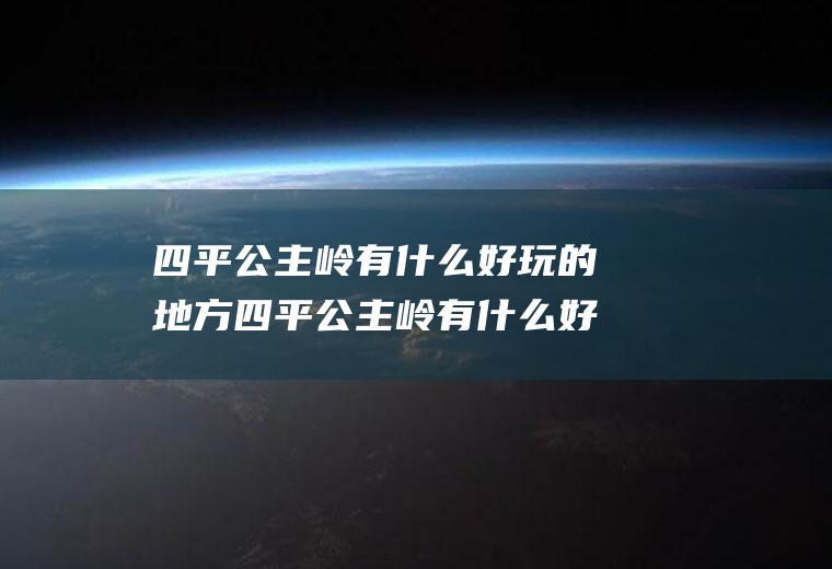 四平公主岭有什么好玩的地方四平公主岭有什么好玩的地方嘛