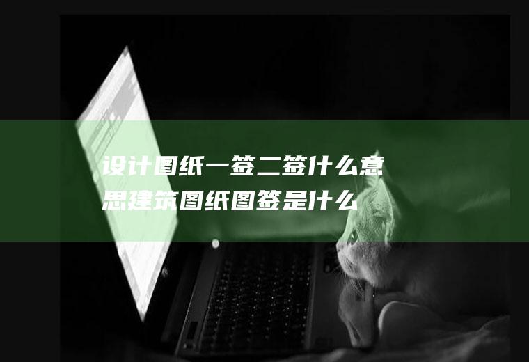 设计图纸一签二签什么意思建筑图纸图签是什么