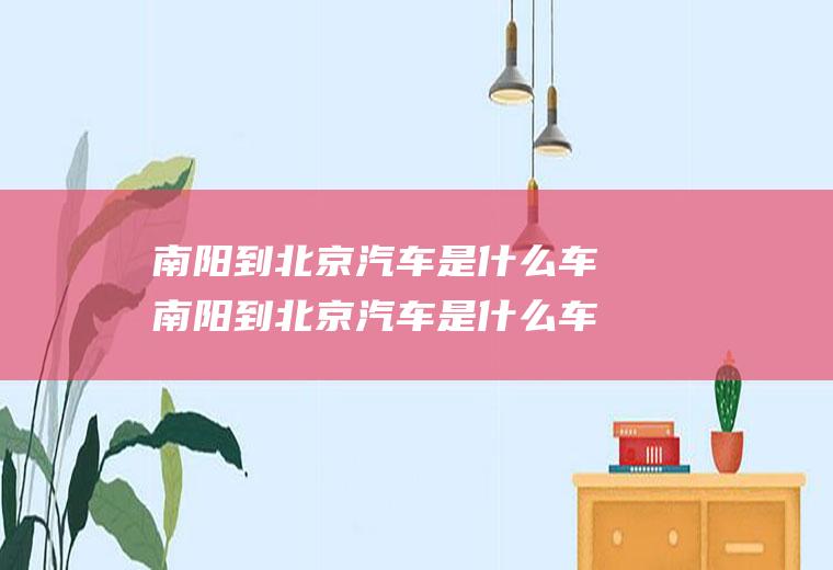 南阳到北京汽车是什么车南阳到北京汽车是什么车票