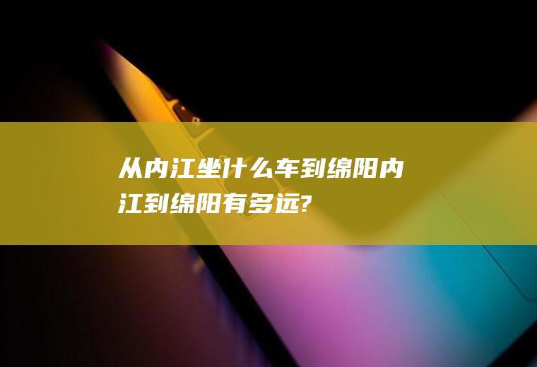 从内江坐什么车到绵阳内江到绵阳有多远?