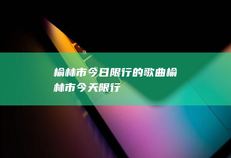 榆林市今日限行的歌曲榆林市今天限行