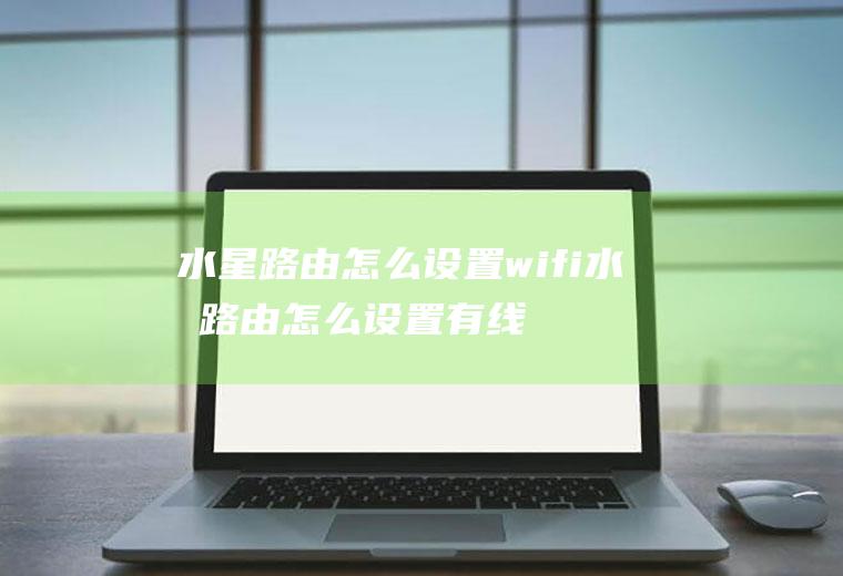 水星路由怎么设置wifi水星路由怎么设置有线桥接