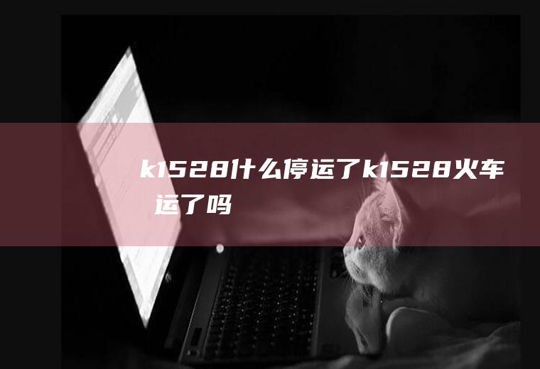 k1528什么停运了k1528火车停运了吗