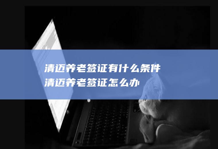 清迈养老签证有什么条件清迈养老签证怎么办