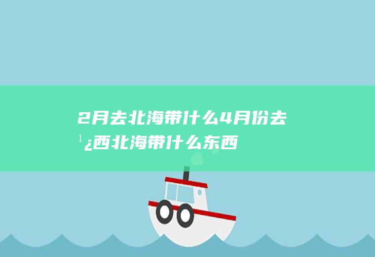 2月去北海带什么4月份去广西北海带什么东西