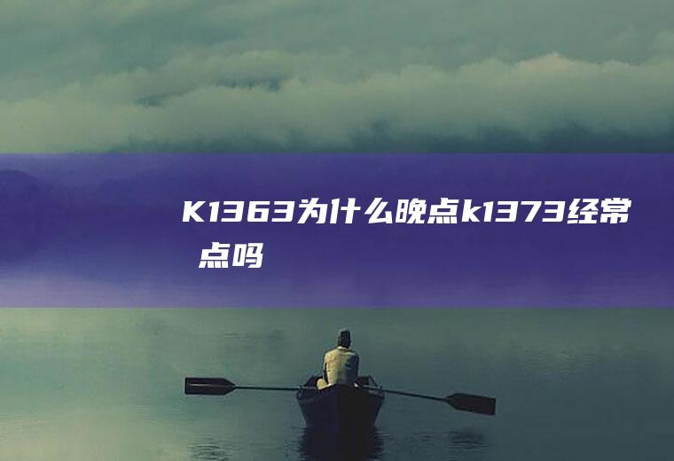 K1363为什么晚点k1373经常晚点吗