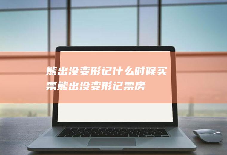 熊出没变形记什么时候买票熊出没变形记票房