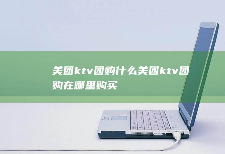 美团ktv团购什么美团ktv团购在哪里购买