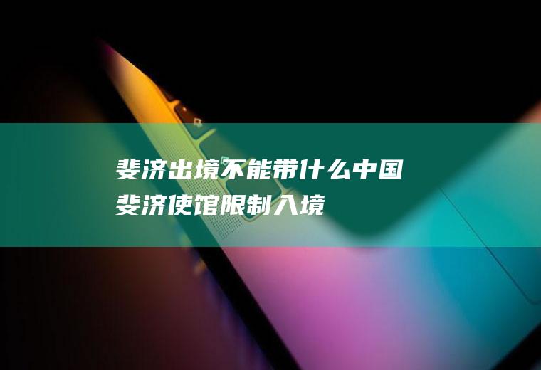 斐济出境不能带什么中国斐济使馆限制入境