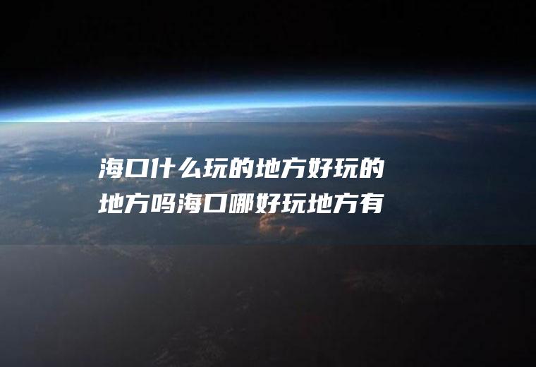 海口什么玩的地方好玩的地方吗海口哪好玩地方有哪些