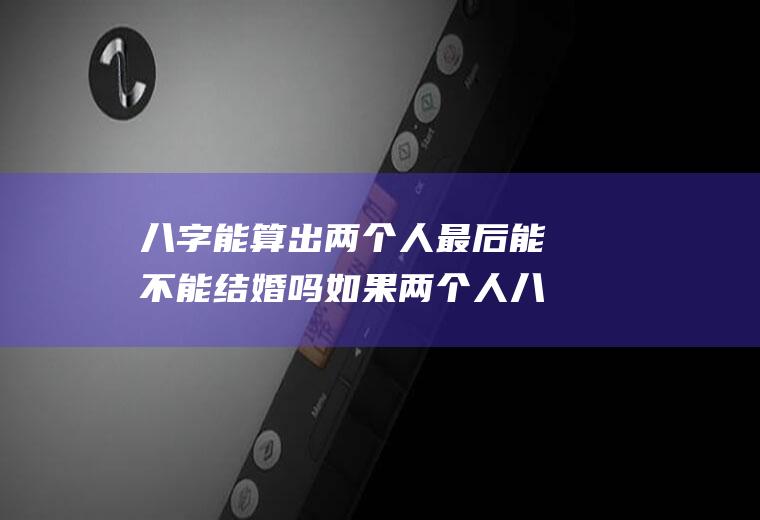 八字能算出两个人最后能不能结婚吗如果两个人八字不合可以结婚吗