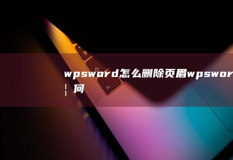 wpsword怎么删除页眉wpsword如何删除页眉