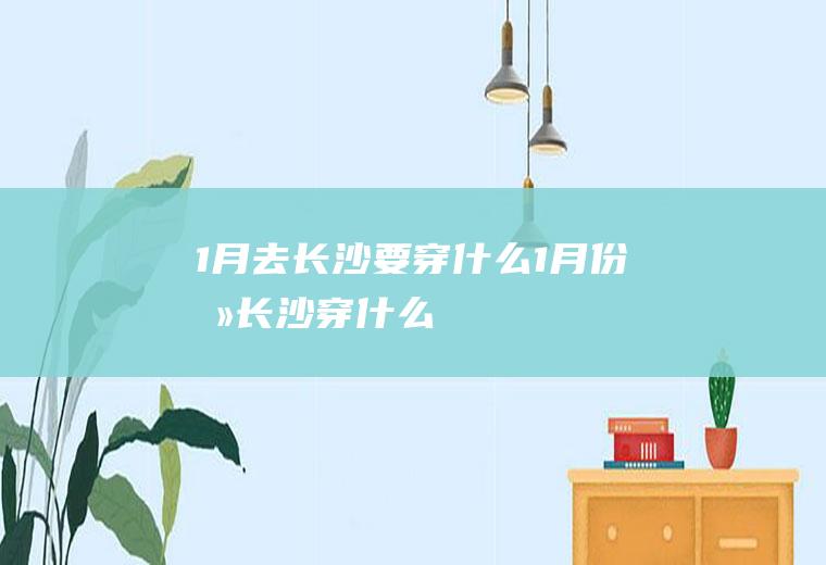 1月去长沙要穿什么1月份去长沙穿什么