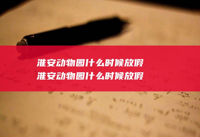 淮安动物园什么时候放假淮安动物园什么时候放假呀