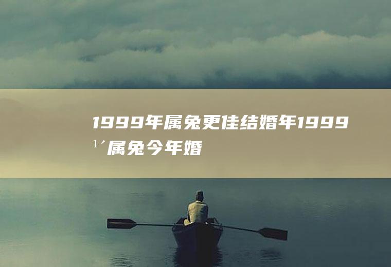 1999年属兔更佳结婚年1999年属兔今年婚姻会成功吗