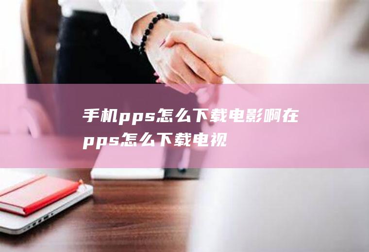 手机pps怎么下载电影啊在pps怎么下载电视剧