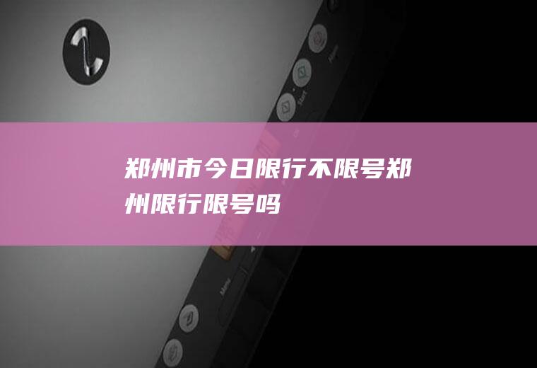 郑州市今日限行不限号郑州限行限号吗