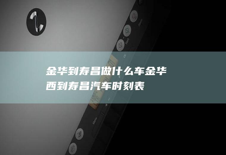 金华到寿昌做什么车金华西到寿昌汽车时刻表