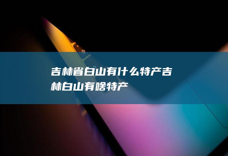 吉林省白山有什么特产吉林白山有啥特产