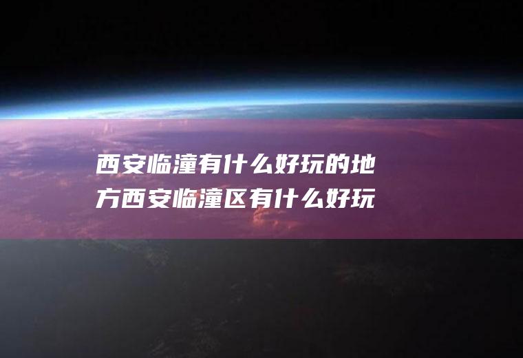 西安临潼有什么好玩的地方西安临潼区有什么好玩的