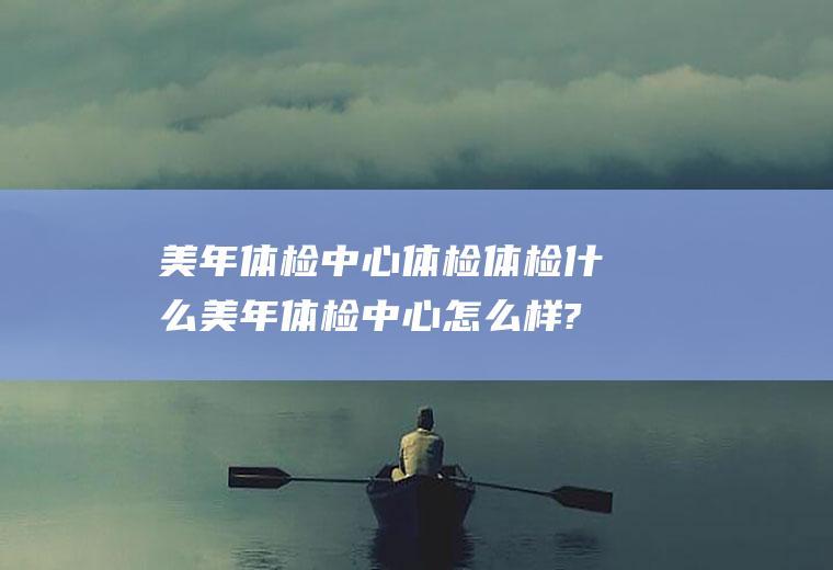 美年体检中心体检体检什么美年体检中心怎么样?