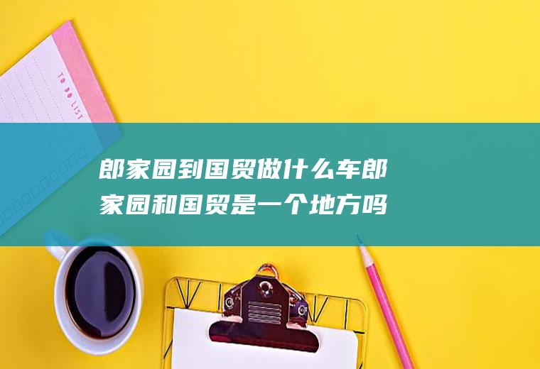 郎家园到国贸做什么车郎家园和国贸是一个地方吗