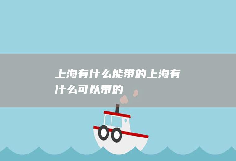 上海有什么能带的上海有什么可以带的