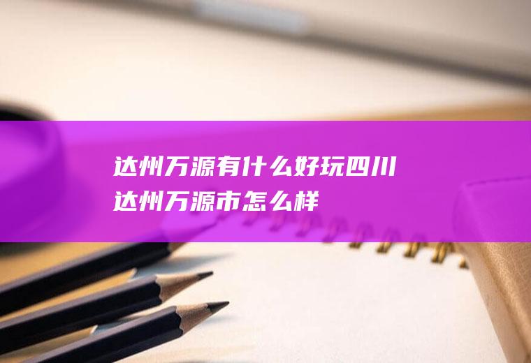 达州万源有什么好玩四川达州万源市怎么样