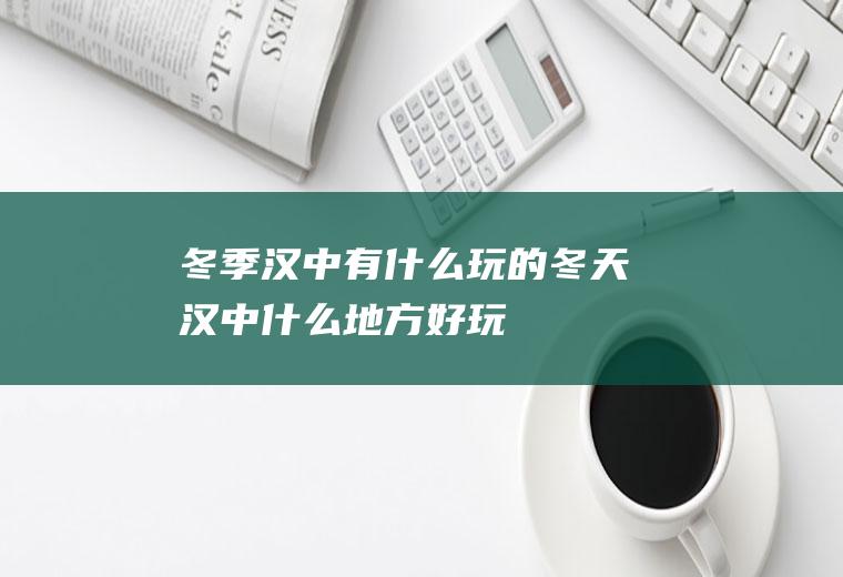 冬季汉中有什么玩的冬天汉中什么地方好玩