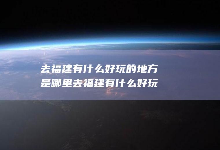 去福建有什么好玩的地方是哪里去福建有什么好玩的地方是哪里的