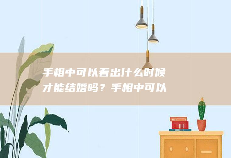 手相中可以看出什么时候才能结婚吗？手相中可以看出什么时候才能结婚吗女生