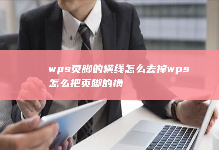 wps页脚的横线怎么去掉wps怎么把页脚的横线去掉