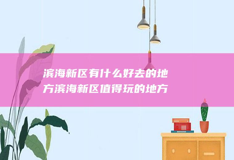 滨海新区有什么好去的地方滨海新区值得玩的地方