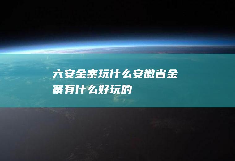 六安金寨玩什么安徽省金寨有什么好玩的