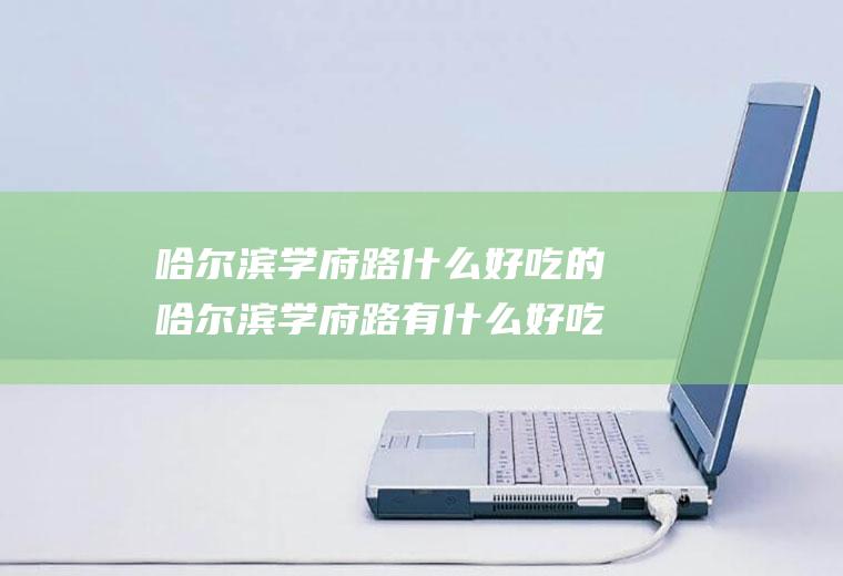 哈尔滨学府路什么好吃的哈尔滨学府路有什么好吃的