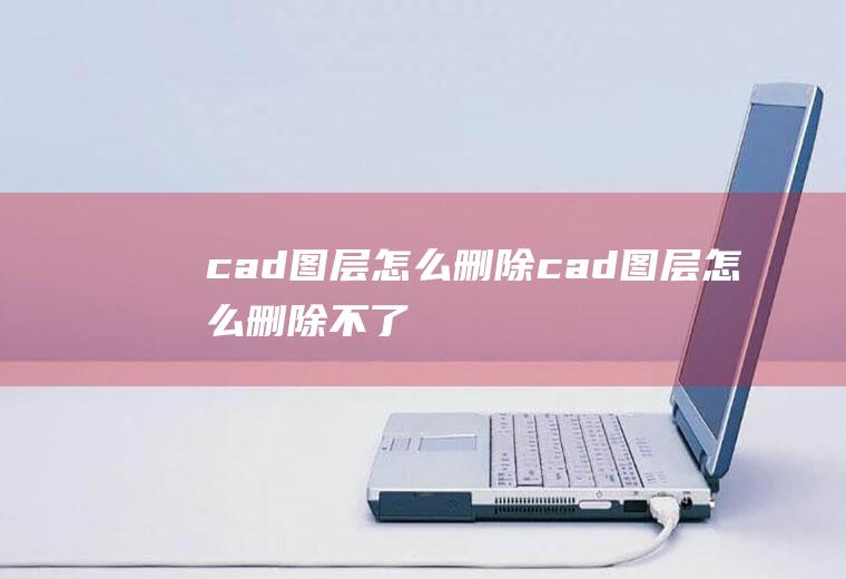 cad图层怎么删除cad图层怎么删除不了