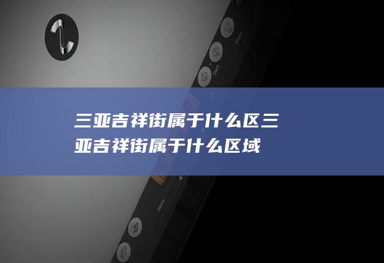 三亚吉祥街属于什么区三亚吉祥街属于什么区域