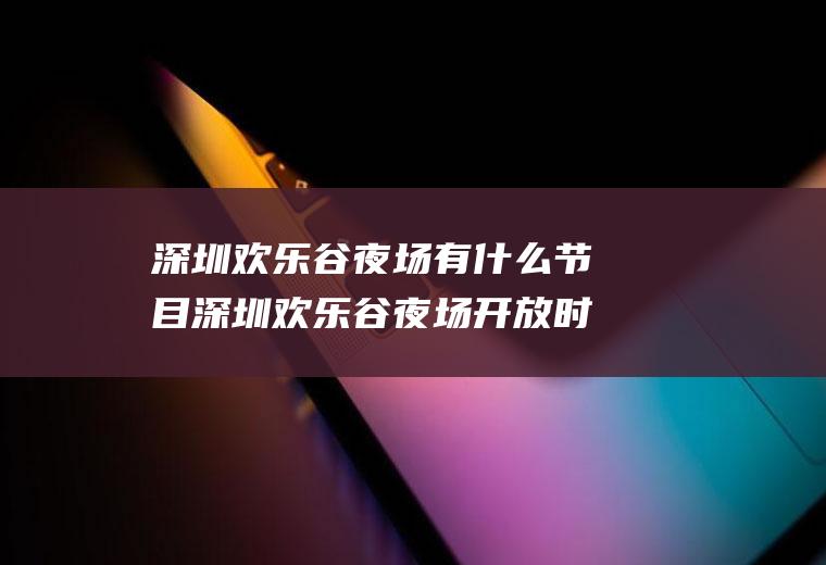 深圳欢乐谷夜场有什么节目深圳欢乐谷夜场开放时间