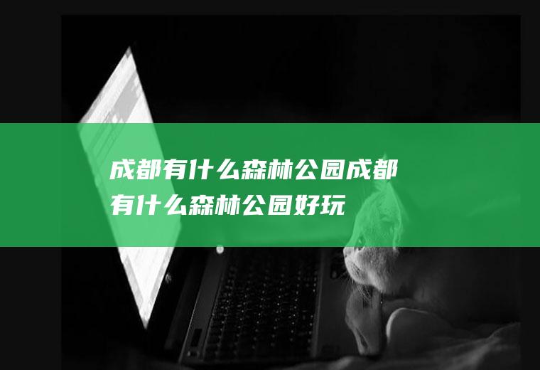 成都有什么森林公园成都有什么森林公园好玩