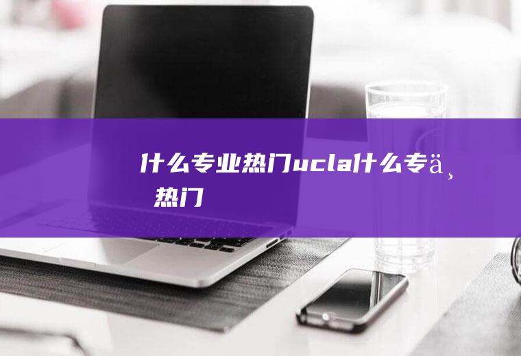 什么专业热门ucla什么专业热门