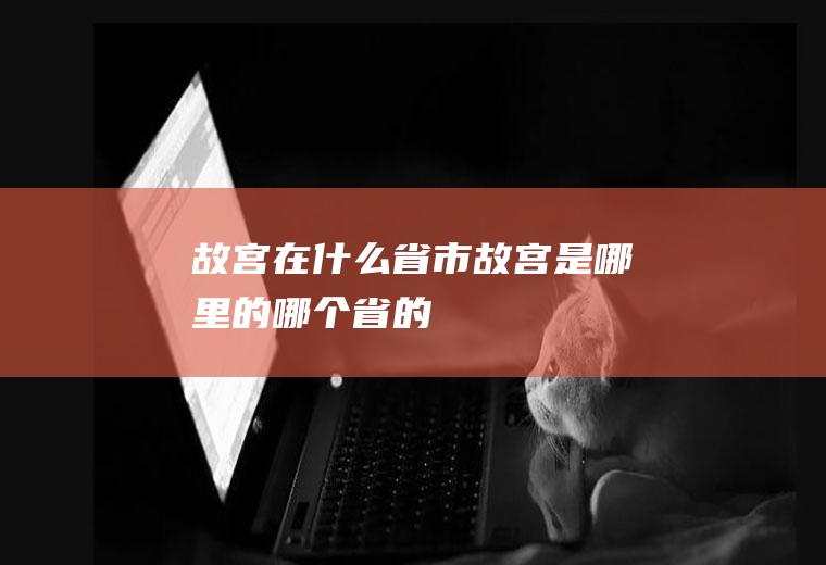 故宫在什么省市故宫是哪里的哪个省的