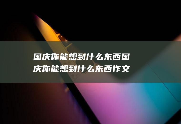 国庆你能想到什么东西国庆你能想到什么东西作文