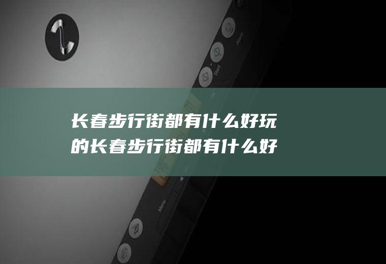 长春步行街都有什么好玩的长春步行街都有什么好玩的景点