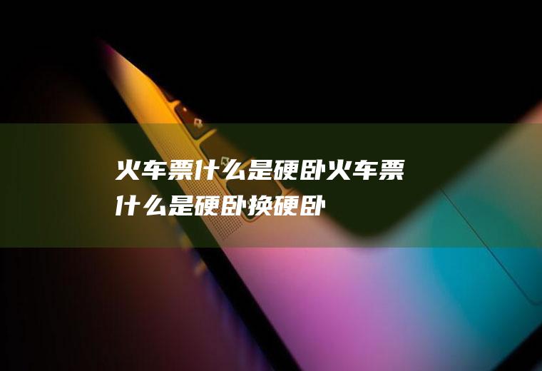 火车票什么是硬卧火车票什么是硬卧换硬卧