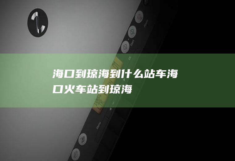 海口到琼海到什么站车海口火车站到琼海