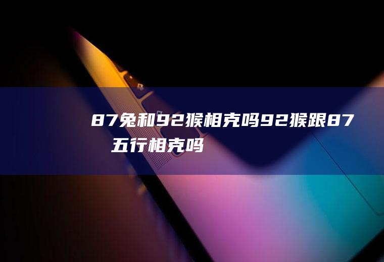 87兔和92猴相克吗92猴跟87兔五行相克吗