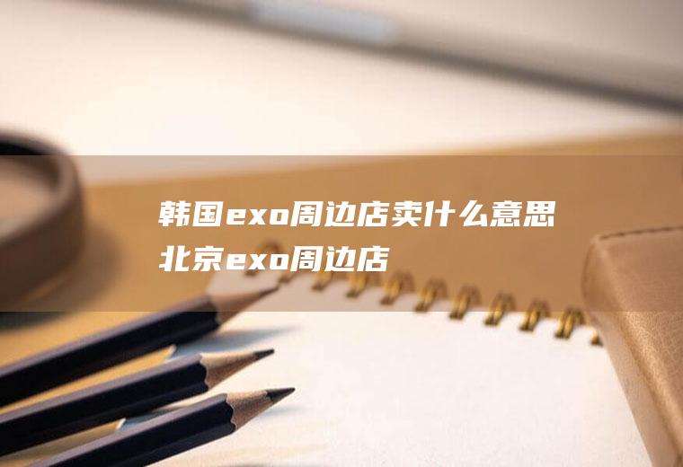 韩国exo周边店卖什么意思北京exo周边店