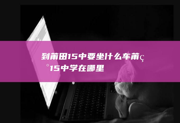 到莆田15中要坐什么车莆田15中学在哪里