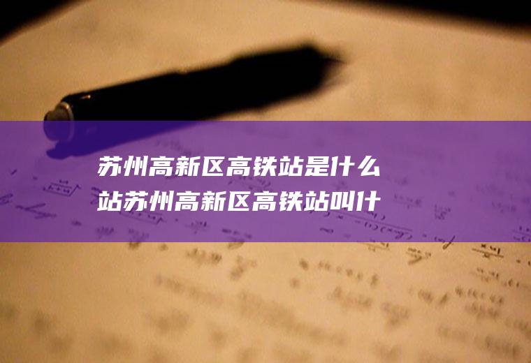 苏州高新区高铁站是什么站苏州高新区高铁站叫什么