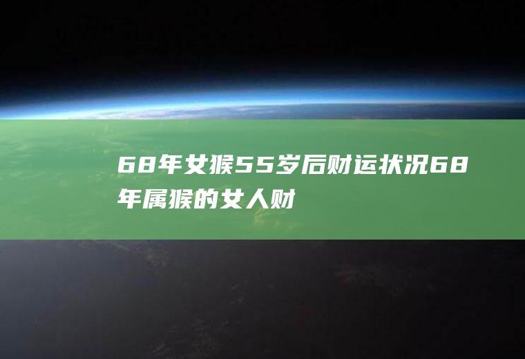 68年女猴55岁后财运状况68年属猴的女人财运怎么样